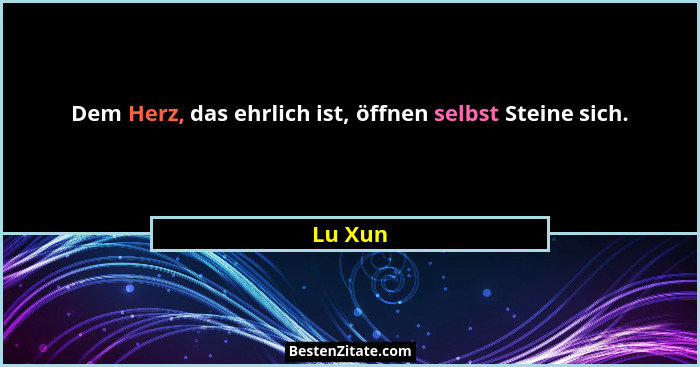 Dem Herz, das ehrlich ist, öffnen selbst Steine sich.... - Lu Xun