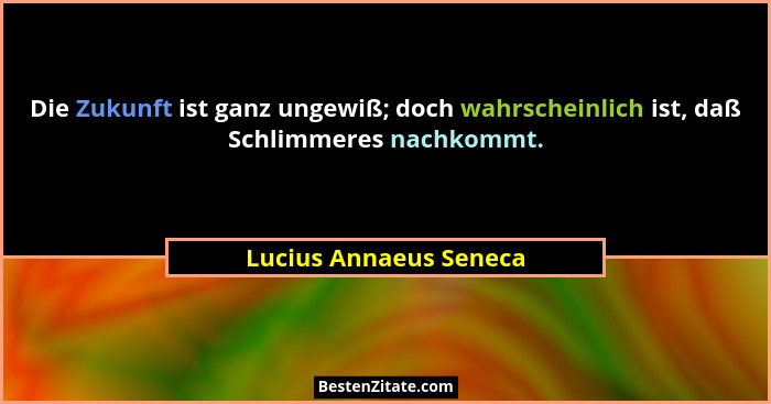 Die Zukunft ist ganz ungewiß; doch wahrscheinlich ist, daß Schlimmeres nachkommt.... - Lucius Annaeus Seneca