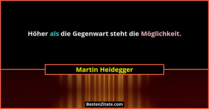 Höher als die Gegenwart steht die Möglichkeit.... - Martin Heidegger