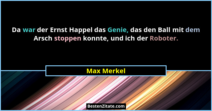 Da war der Ernst Happel das Genie, das den Ball mit dem Arsch stoppen konnte, und ich der Roboter.... - Max Merkel