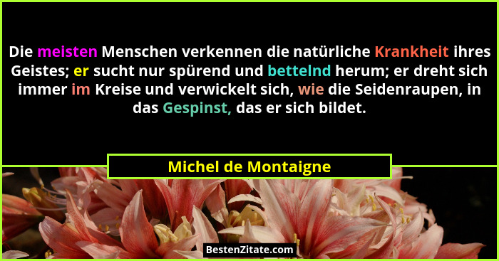 Die meisten Menschen verkennen die natürliche Krankheit ihres Geistes; er sucht nur spürend und bettelnd herum; er dreht sich im... - Michel de Montaigne