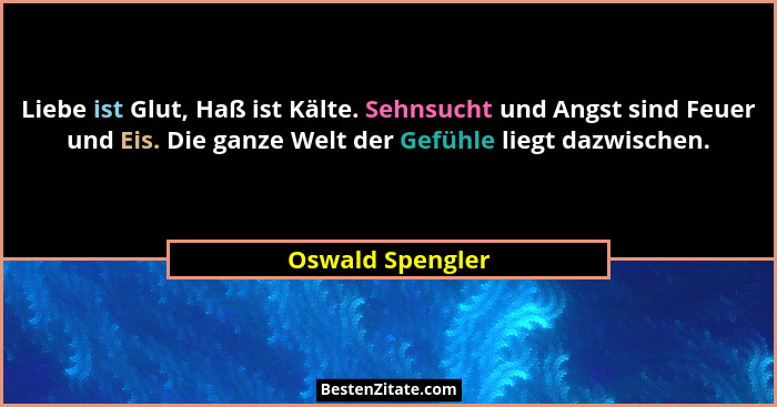 Liebe ist Glut, Haß ist Kälte. Sehnsucht und Angst sind Feuer und Eis. Die ganze Welt der Gefühle liegt dazwischen.... - Oswald Spengler