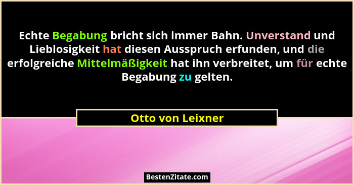 Echte Begabung bricht sich immer Bahn. Unverstand und Lieblosigkeit hat diesen Ausspruch erfunden, und die erfolgreiche Mittelmäßig... - Otto von Leixner