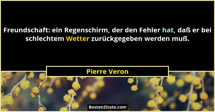 Freundschaft: ein Regenschirm, der den Fehler hat, daß er bei schlechtem Wetter zurückgegeben werden muß.... - Pierre Veron