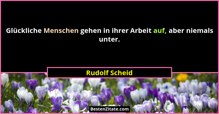 Glückliche Menschen gehen in ihrer Arbeit auf, aber niemals unter.... - Rudolf Scheid