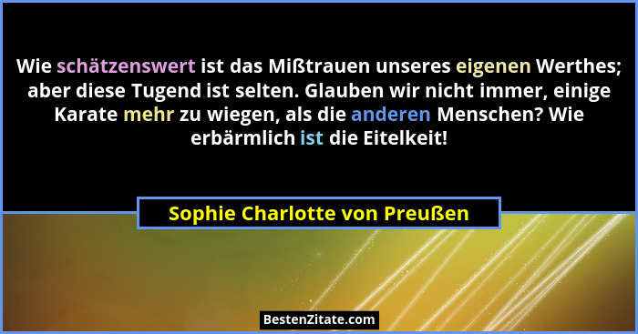Wie schätzenswert ist das Mißtrauen unseres eigenen Werthes; aber diese Tugend ist selten. Glauben wir nicht immer, ein... - Sophie Charlotte von Preußen