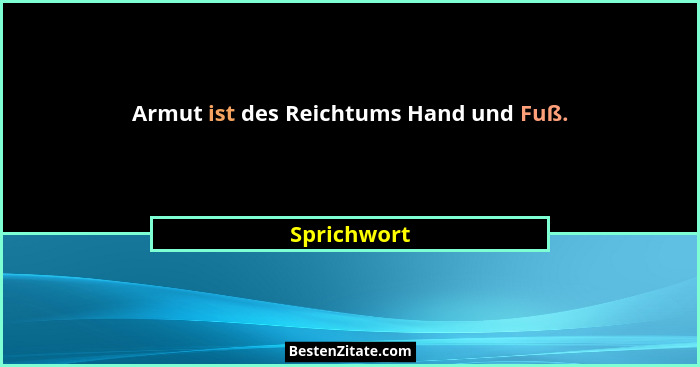 Armut ist des Reichtums Hand und Fuß.... - Sprichwort