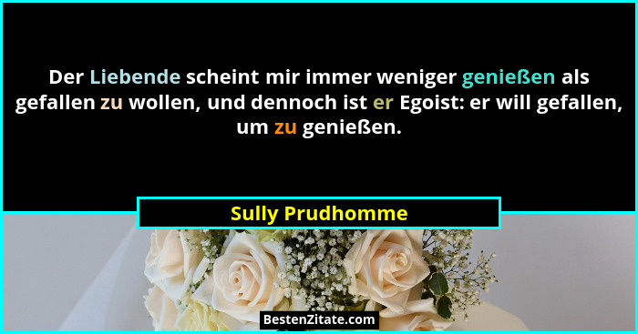 Der Liebende scheint mir immer weniger genießen als gefallen zu wollen, und dennoch ist er Egoist: er will gefallen, um zu genießen.... - Sully Prudhomme