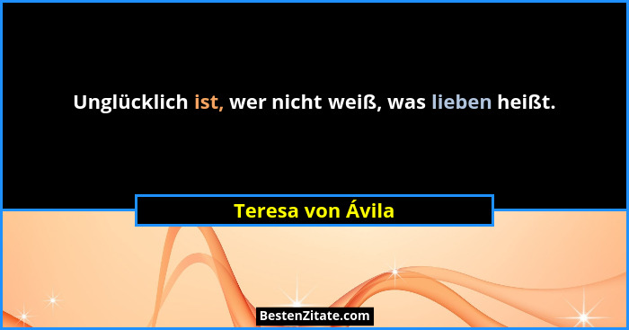 Unglücklich ist, wer nicht weiß, was lieben heißt.... - Teresa von Ávila