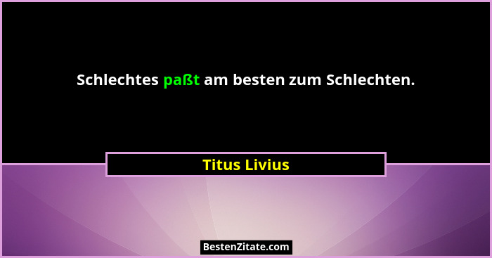 Schlechtes paßt am besten zum Schlechten.... - Titus Livius