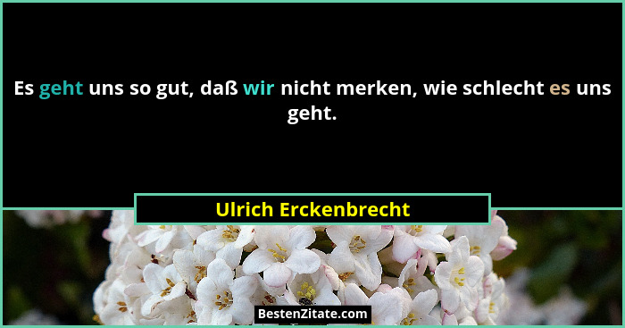 Es geht uns so gut, daß wir nicht merken, wie schlecht es uns geht.... - Ulrich Erckenbrecht