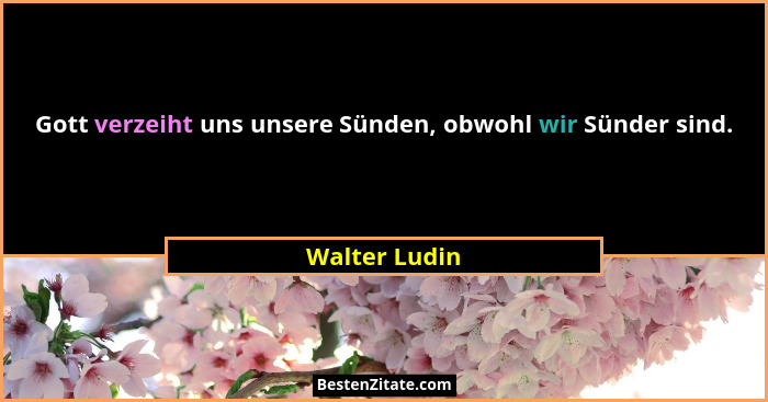 Gott verzeiht uns unsere Sünden, obwohl wir Sünder sind.... - Walter Ludin