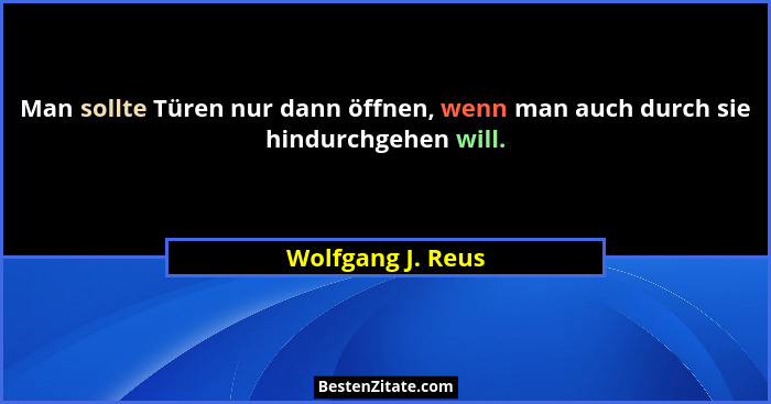 Man sollte Türen nur dann öffnen, wenn man auch durch sie hindurchgehen will.... - Wolfgang J. Reus