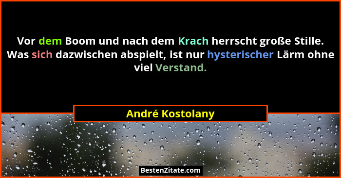Vor dem Boom und nach dem Krach herrscht große Stille. Was sich dazwischen abspielt, ist nur hysterischer Lärm ohne viel Verstand.... - André Kostolany