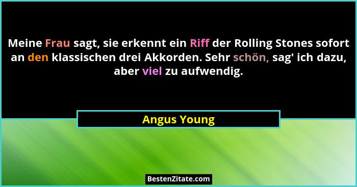 Meine Frau sagt, sie erkennt ein Riff der Rolling Stones sofort an den klassischen drei Akkorden. Sehr schön, sag' ich dazu, aber vi... - Angus Young