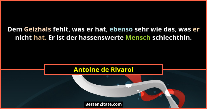 Dem Geizhals fehlt, was er hat, ebenso sehr wie das, was er nicht hat. Er ist der hassenswerte Mensch schlechthin.... - Antoine de Rivarol