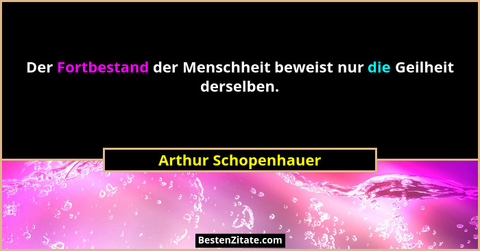Der Fortbestand der Menschheit beweist nur die Geilheit derselben.... - Arthur Schopenhauer