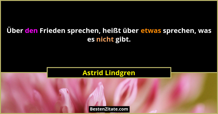 Über den Frieden sprechen, heißt über etwas sprechen, was es nicht gibt.... - Astrid Lindgren