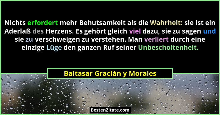 Nichts erfordert mehr Behutsamkeit als die Wahrheit: sie ist ein Aderlaß des Herzens. Es gehört gleich viel dazu, sie zu... - Baltasar Gracián y Morales