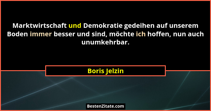 Marktwirtschaft und Demokratie gedeihen auf unserem Boden immer besser und sind, möchte ich hoffen, nun auch unumkehrbar.... - Boris Jelzin
