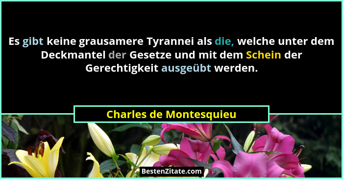 Es gibt keine grausamere Tyrannei als die, welche unter dem Deckmantel der Gesetze und mit dem Schein der Gerechtigkeit ausge... - Charles de Montesquieu