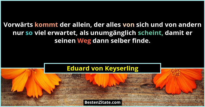 Vorwärts kommt der allein, der alles von sich und von andern nur so viel erwartet, als unumgänglich scheint, damit er seinen W... - Eduard von Keyserling