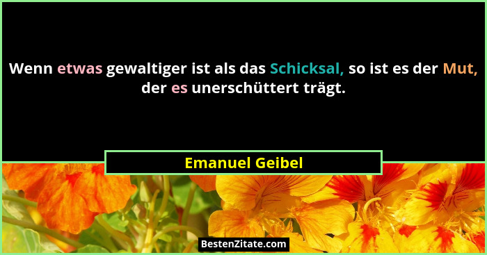 Wenn etwas gewaltiger ist als das Schicksal, so ist es der Mut, der es unerschüttert trägt.... - Emanuel Geibel