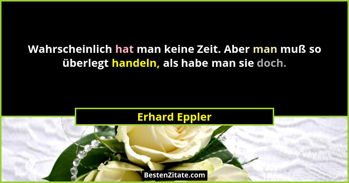 Wahrscheinlich hat man keine Zeit. Aber man muß so überlegt handeln, als habe man sie doch.... - Erhard Eppler