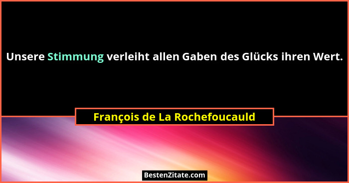 Unsere Stimmung verleiht allen Gaben des Glücks ihren Wert.... - François de La Rochefoucauld
