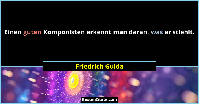 Einen guten Komponisten erkennt man daran, was er stiehlt.... - Friedrich Gulda