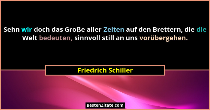 Sehn wir doch das Große aller Zeiten auf den Brettern, die die Welt bedeuten, sinnvoll still an uns vorübergehen.... - Friedrich Schiller