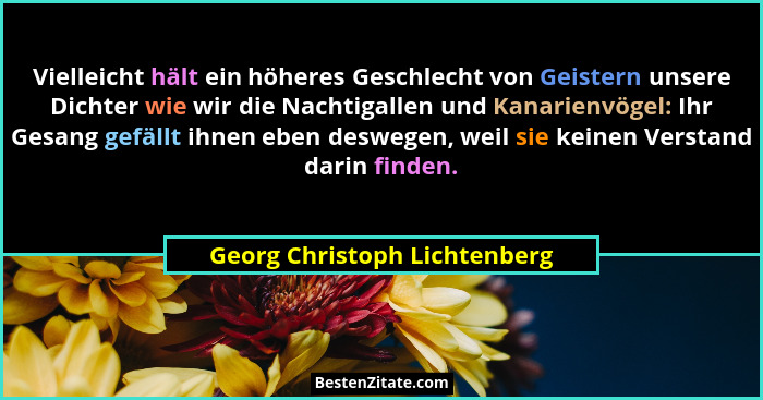Vielleicht hält ein höheres Geschlecht von Geistern unsere Dichter wie wir die Nachtigallen und Kanarienvögel: Ihr Gesan... - Georg Christoph Lichtenberg