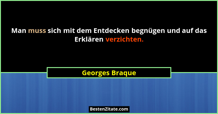 Man muss sich mit dem Entdecken begnügen und auf das Erklären verzichten.... - Georges Braque