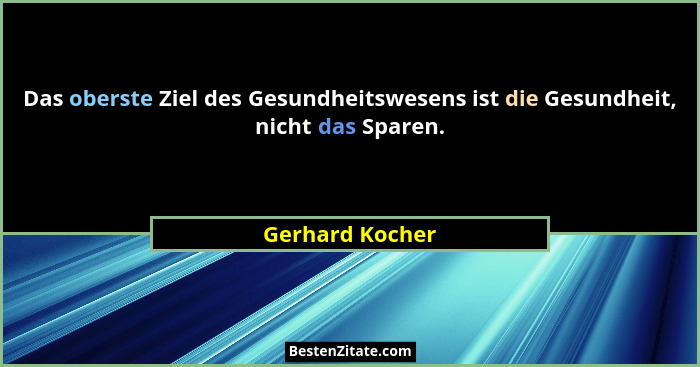 Das oberste Ziel des Gesundheitswesens ist die Gesundheit, nicht das Sparen.... - Gerhard Kocher