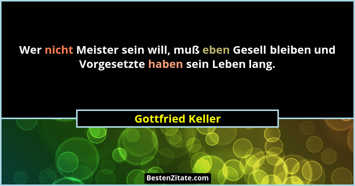 Wer nicht Meister sein will, muß eben Gesell bleiben und Vorgesetzte haben sein Leben lang.... - Gottfried Keller