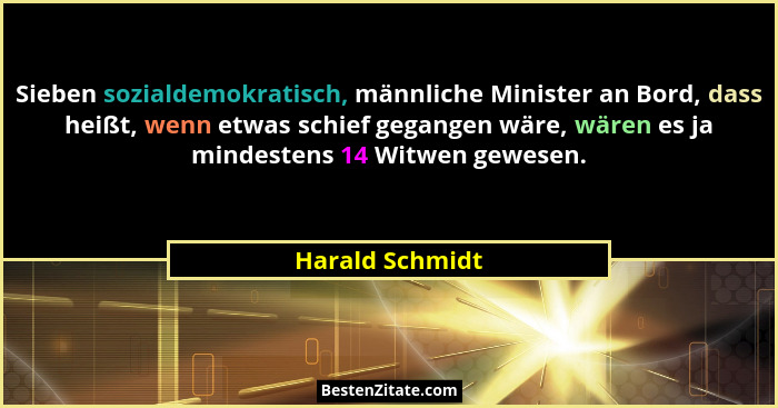 Sieben sozialdemokratisch, männliche Minister an Bord, dass heißt, wenn etwas schief gegangen wäre, wären es ja mindestens 14 Witwen... - Harald Schmidt
