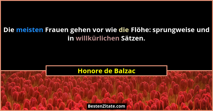 Die meisten Frauen gehen vor wie die Flöhe: sprungweise und in willkürlichen Sätzen.... - Honore de Balzac