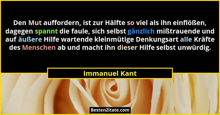 Den Mut auffordern, ist zur Hälfte so viel als ihn einflößen, dagegen spannt die faule, sich selbst gänzlich mißtrauende und auf äußer... - Immanuel Kant