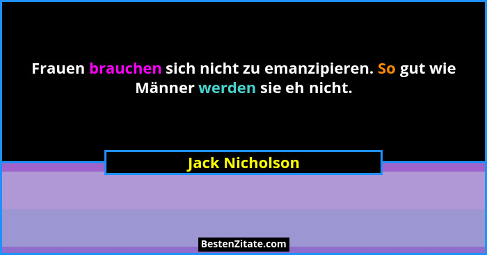 Frauen brauchen sich nicht zu emanzipieren. So gut wie Männer werden sie eh nicht.... - Jack Nicholson