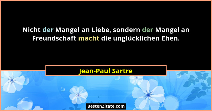 Nicht der Mangel an Liebe, sondern der Mangel an Freundschaft macht die unglücklichen Ehen.... - Jean-Paul Sartre