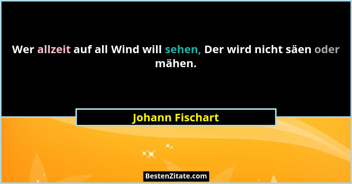 Wer allzeit auf all Wind will sehen, Der wird nicht säen oder mähen.... - Johann Fischart