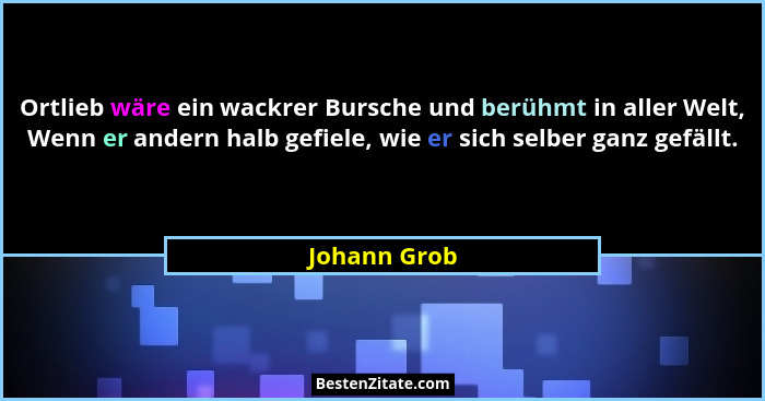 Ortlieb wäre ein wackrer Bursche und berühmt in aller Welt, Wenn er andern halb gefiele, wie er sich selber ganz gefällt.... - Johann Grob