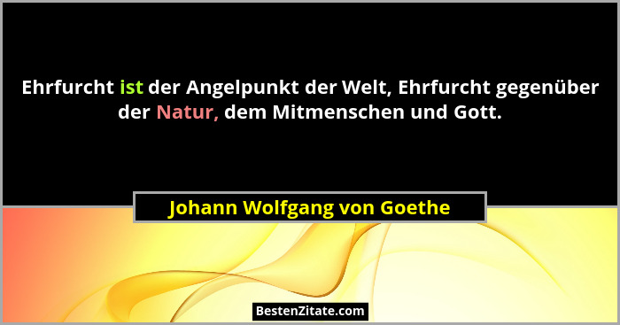 Ehrfurcht ist der Angelpunkt der Welt, Ehrfurcht gegenüber der Natur, dem Mitmenschen und Gott.... - Johann Wolfgang von Goethe