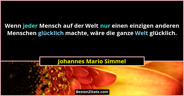 Wenn jeder Mensch auf der Welt nur einen einzigen anderen Menschen glücklich machte, wäre die ganze Welt glücklich.... - Johannes Mario Simmel