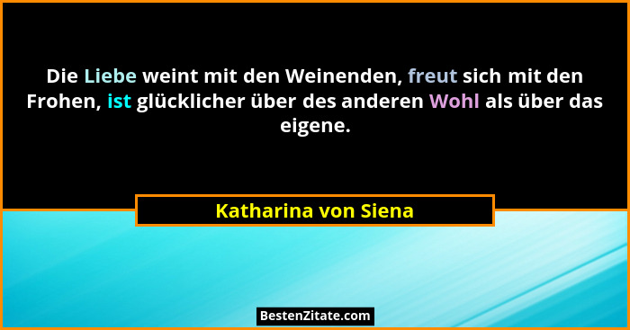 Die Liebe weint mit den Weinenden, freut sich mit den Frohen, ist glücklicher über des anderen Wohl als über das eigene.... - Katharina von Siena