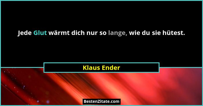 Jede Glut wärmt dich nur so lange, wie du sie hütest.... - Klaus Ender