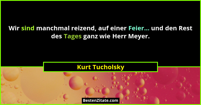 Wir sind manchmal reizend, auf einer Feier... und den Rest des Tages ganz wie Herr Meyer.... - Kurt Tucholsky