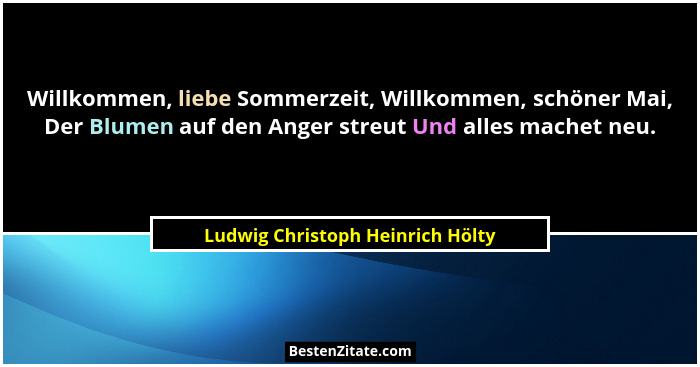 Willkommen, liebe Sommerzeit, Willkommen, schöner Mai, Der Blumen auf den Anger streut Und alles machet neu.... - Ludwig Christoph Heinrich Hölty