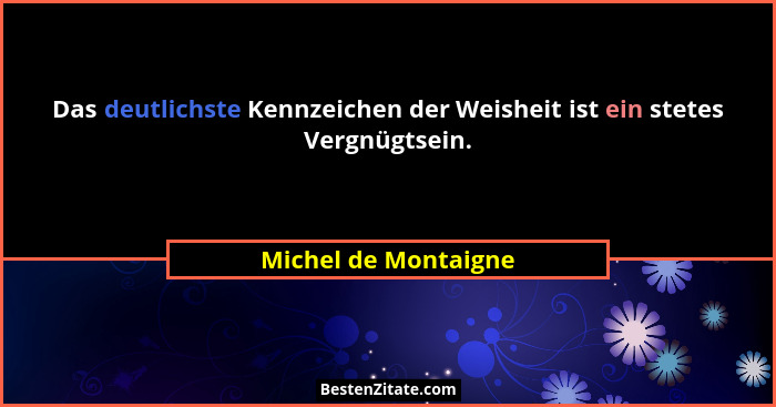 Das deutlichste Kennzeichen der Weisheit ist ein stetes Vergnügtsein.... - Michel de Montaigne