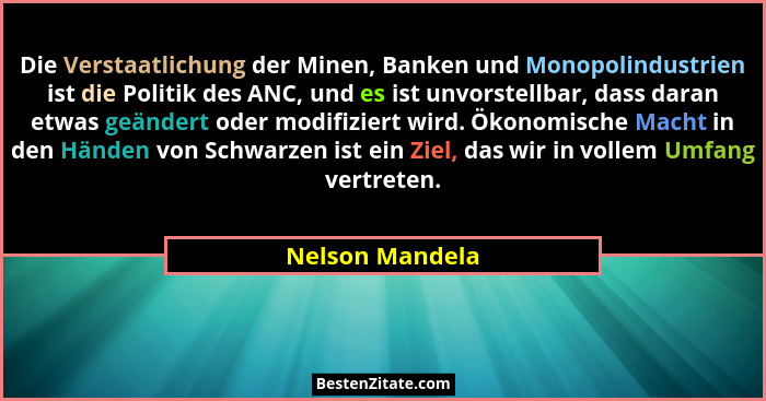 Die Verstaatlichung der Minen, Banken und Monopolindustrien ist die Politik des ANC, und es ist unvorstellbar, dass daran etwas geänd... - Nelson Mandela
